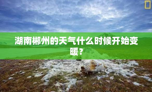 湖南郴州的天气什么时候开始变暖？