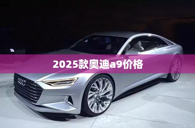 2025款奥迪a9价格