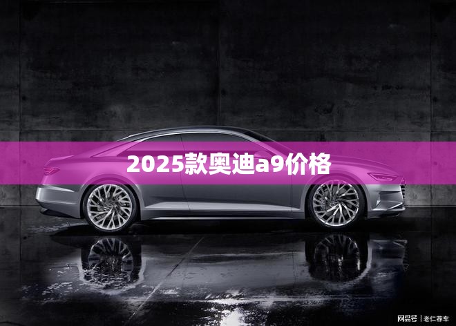 2025款奥迪a9价格