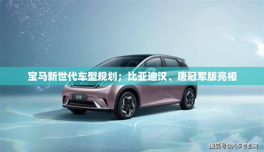 宝马新世代车型规划；比亚迪汉、唐冠军版亮相