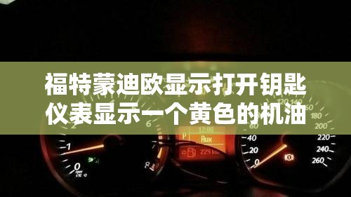 福特蒙迪欧显示打开钥匙仪表显示一个黄色的机油灯跟黄色的扳手灯是什么意思怎