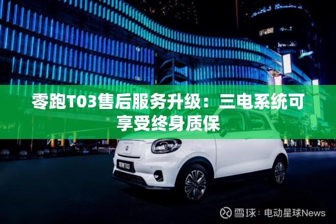 零跑T03售后服务升级：三电系统可享受终身质保