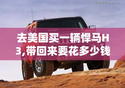去美国买一辆悍马H3,带回来要花多少钱-