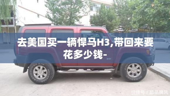 去美国买一辆悍马H3,带回来要花多少钱-