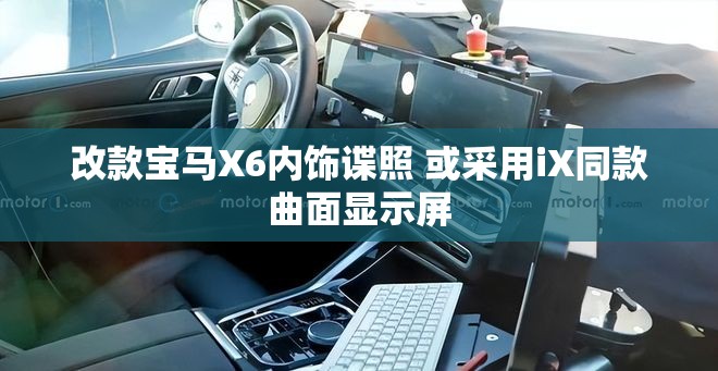 改款宝马X6内饰谍照 或采用iX同款曲面显示屏
