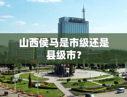 山西侯马是市级还是县级市？