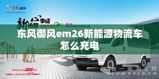 东风御风em26新能源物流车怎么充电