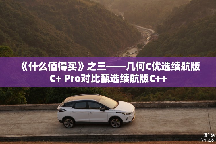 《什么值得买》之三——几何C优选续航版C+ Pro对比甄选续航版C++
