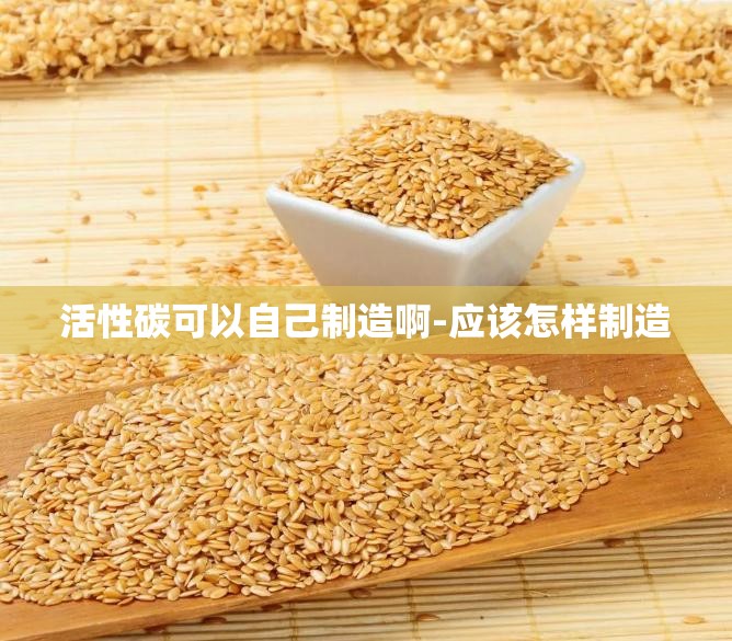 活性碳可以自己制造啊-应该怎样制造