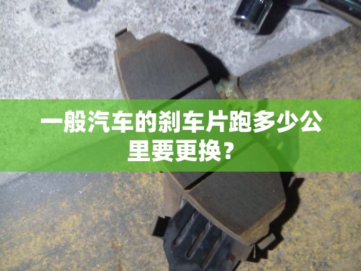 一般汽车的刹车片跑多少公里要更换？