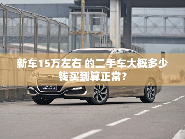 新车15万左右 的二手车大概多少钱买到算正常？