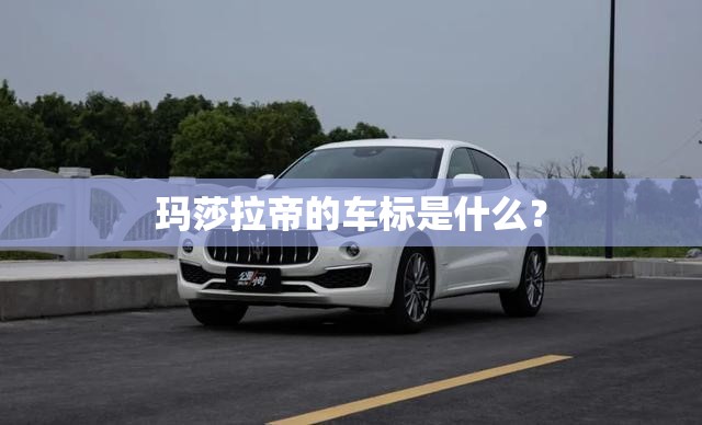 玛莎拉帝的车标是什么？