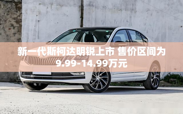 新一代斯柯达明锐上市 售价区间为9.99-14.99万元