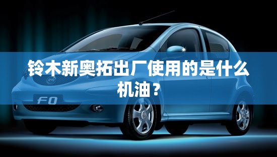 铃木新奥拓出厂使用的是什么机油？