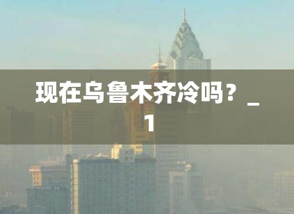 现在乌鲁木齐冷吗？_1