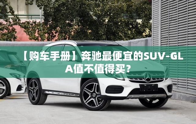 【购车手册】奔驰最便宜的SUV-GLA值不值得买？