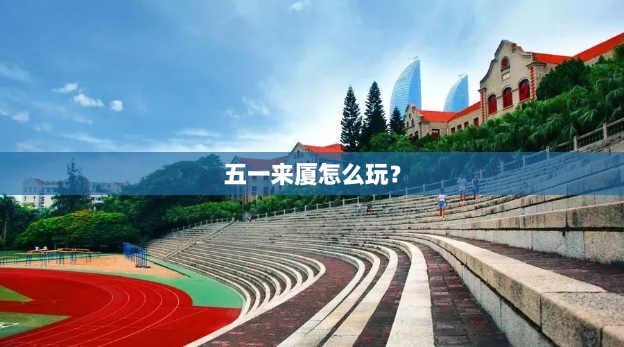 五一来厦怎么玩？