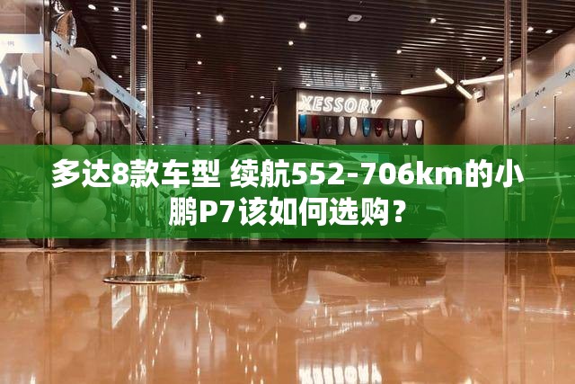 多达8款车型 续航552-706km的小鹏P7该如何选购？