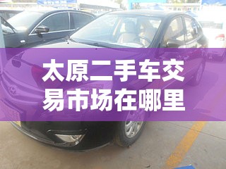 太原二手车交易市场在哪里