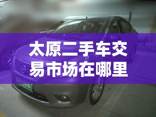 太原二手车交易市场在哪里