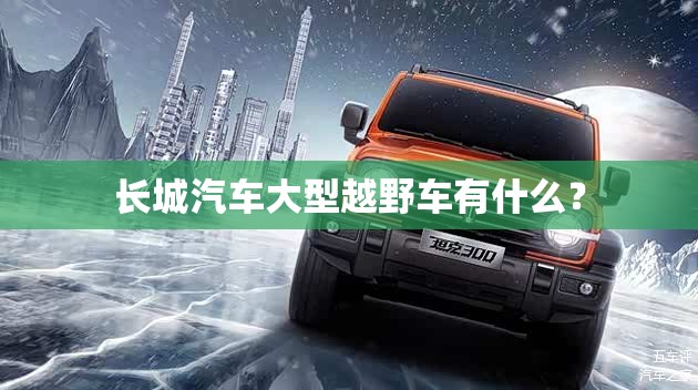 长城汽车大型越野车有什么？