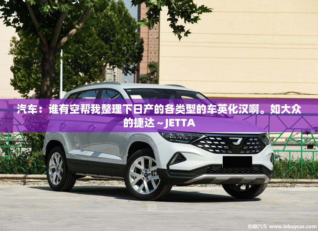 汽车：谁有空帮我整理下日产的各类型的车英化汉啊	。如大众的捷达～JETTA