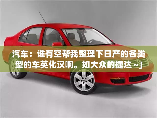 汽车：谁有空帮我整理下日产的各类型的车英化汉啊。如大众的捷达～JETTA