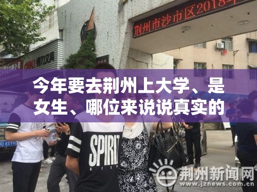 今年要去荆州上大学	、是女生、哪位来说说真实的荆州、对我有所帮助呢