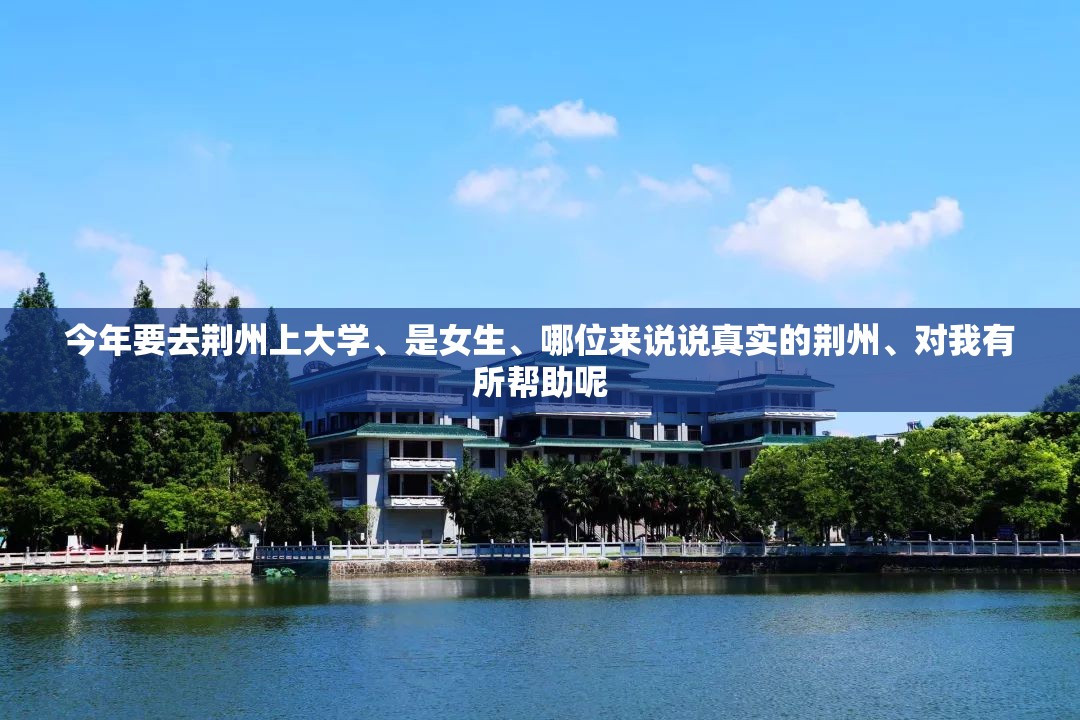 今年要去荆州上大学、是女生	、哪位来说说真实的荆州、对我有所帮助呢