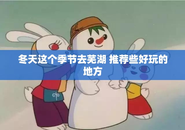 冬天这个季节去芜湖 推荐些好玩的地方