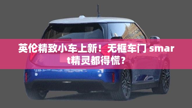 英伦精致小车上新！无框车门 smart精灵都得慌？