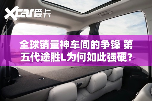 全球销量神车间的争锋 第五代途胜L为何如此强硬？