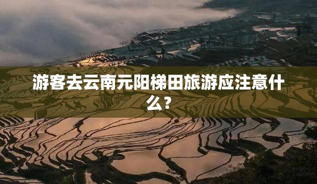 游客去云南元阳梯田旅游应注意什么? 游客去云南元阳梯田旅游应注意什么?