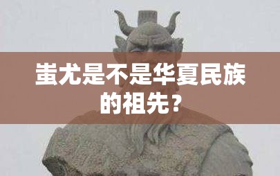 蚩尤是不是华夏民族的祖先? 蚩尤是不是华夏民族的祖先?
