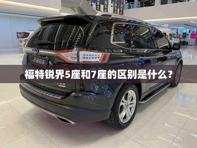 福特锐界5座和7座的区别是什么? 福特锐界5座和7座的区别是什么?