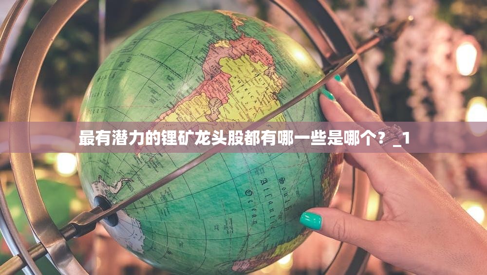 最有潜力的锂矿龙头股都有哪一些是哪个?_1 最有潜力的锂矿龙头股都有哪一些是哪个?_1