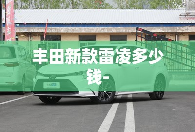 丰田新款雷凌多少钱-