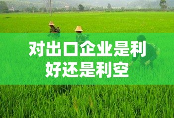 对出口企业是利好还是利空 对出口企业是利好还是利空