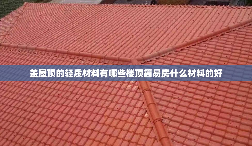 盖屋顶的轻质材料有哪些楼顶简易房什么材料的好 盖屋顶的轻质材料有哪些楼顶简易房什么材料的好