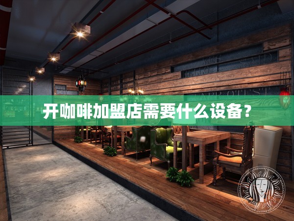 开咖啡加盟店需要什么设备？