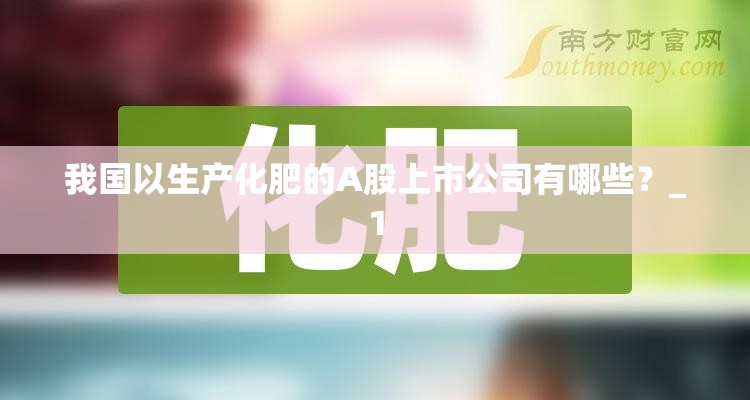 我国以生产化肥的A股上市公司有哪些？_1