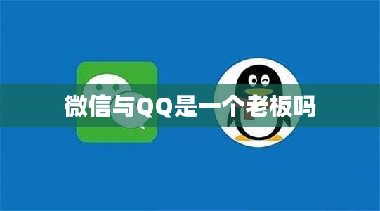 微信与QQ是一个老板吗 微信与QQ是一个老板吗