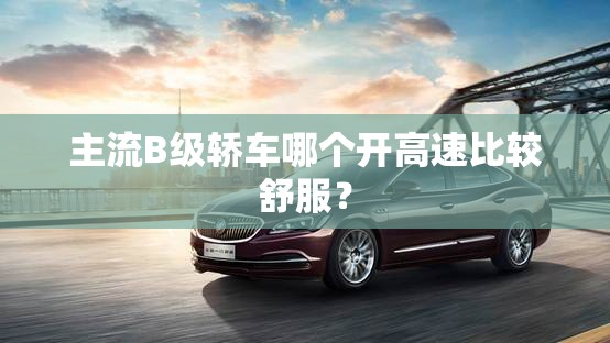 主流B级轿车哪个开高速比较舒服？