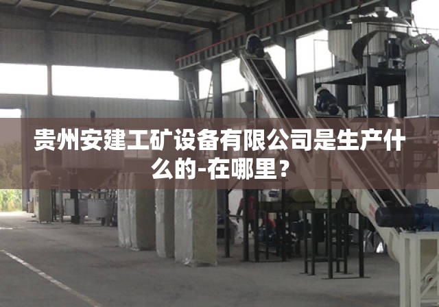 贵州安建工矿设备有限公司是生产什么的-在哪里? 贵州安建工矿设备有限公司是生产什么的-在哪里?