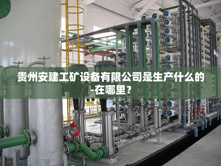 贵州安建工矿设备有限公司是生产什么的-在哪里? 贵州安建工矿设备有限公司是生产什么的-在哪里?