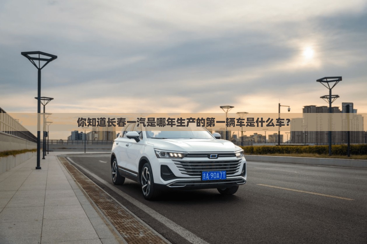 你知道长春一汽是哪年生产的第一辆车是什么车? 你知道长春一汽是哪年生产的第一辆车是什么车?