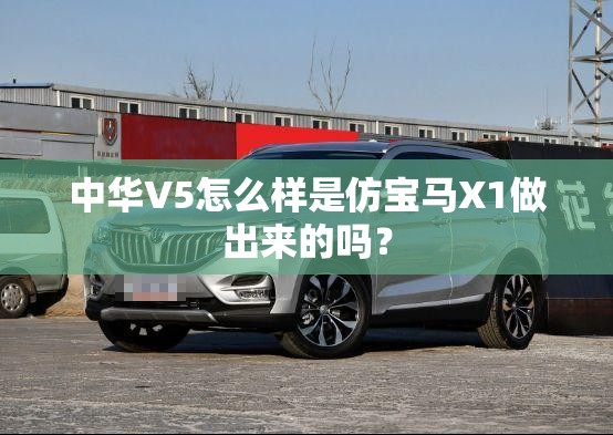 中华V5怎么样是仿宝马X1做出来的吗？