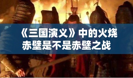 《三国演义》中的火烧赤壁是不是赤壁之战