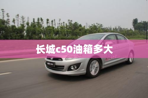 长城c50油箱多大 长城c50油箱多大
