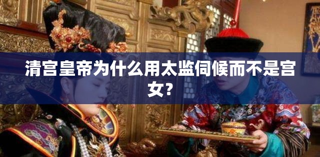 清宫皇帝为什么用太监伺候而不是宫女? 清宫皇帝为什么用太监伺候而不是宫女?